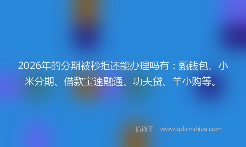 2026年的分期被秒拒还能办理吗有:甄钱包、小米分期、借款宝速融通、功夫贷、羊小购等。