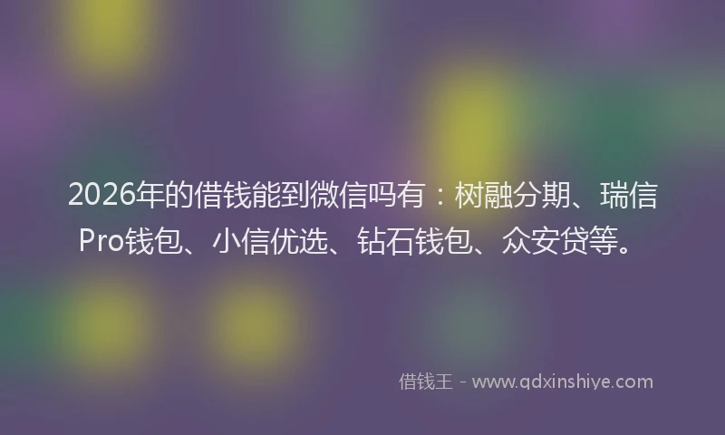 2026年的借钱能到微信吗有：树融分期、瑞信Pro钱包、小信优选、钻石钱包、众安贷等。