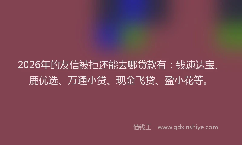 2026年的友信被拒还能去哪贷款有:钱速达宝、鹿优选、万通小贷、现金飞贷、盈小花等。