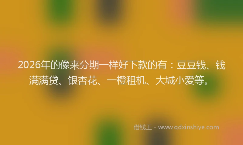 2026年的像来分期一样好下款的有：豆豆钱、钱满满贷、银杏花、一橙租机、大城小爱等。