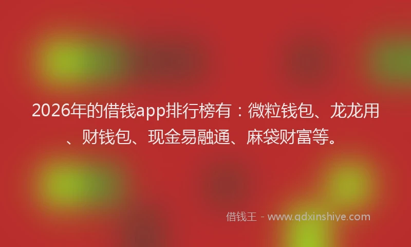 2026年的借钱app排行榜有：微粒钱包、龙龙用、财钱包、现金易融通、麻袋财富等。