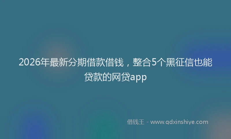 2026年最新分期借款借钱,整合5个黑征信也能贷款的网贷app