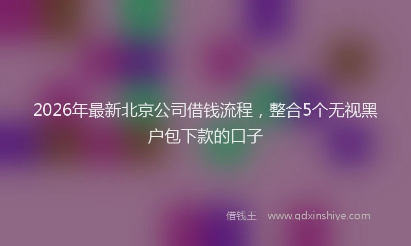 2026年最新北京公司借钱流程，整合5个无视黑户包下款的口子