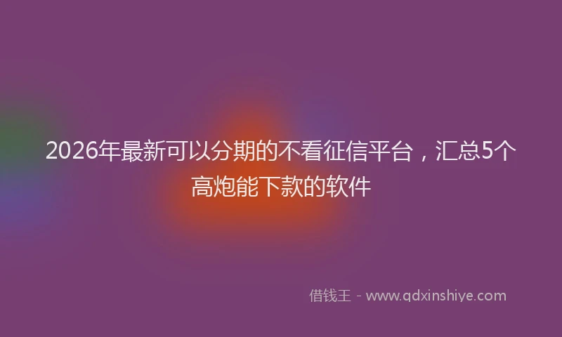2026年最新可以分期的不看征信平台，汇总5个高炮能下款的软件