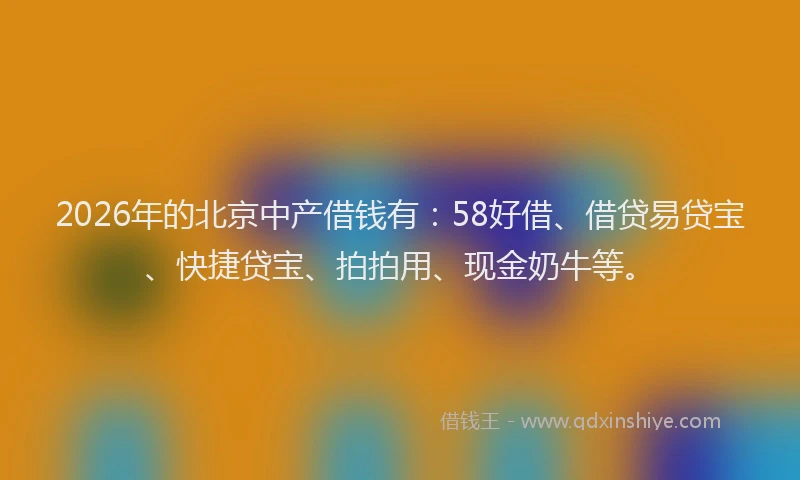 2026年的北京中产借钱有：58好借、借贷易贷宝、快捷贷宝、拍拍用、现金奶牛等。