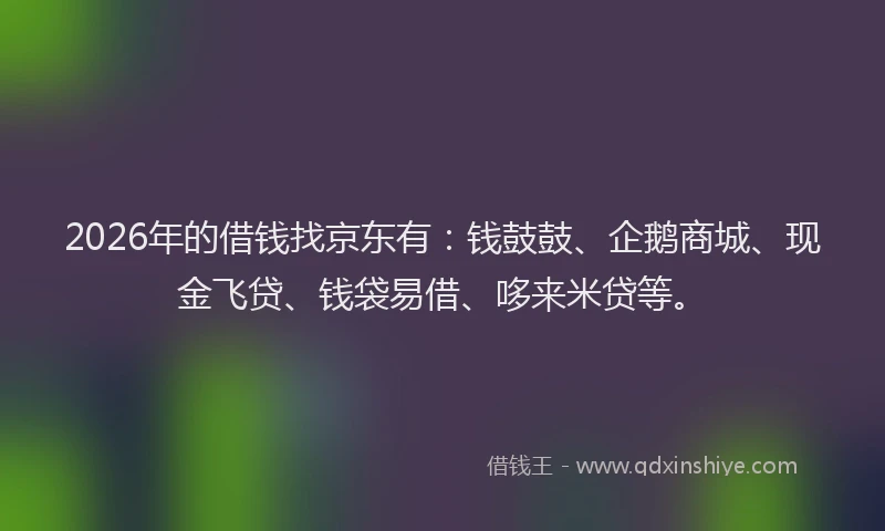 2026年的借钱找京东有：钱鼓鼓、企鹅商城、现金飞贷、钱袋易借、哆来米贷等。