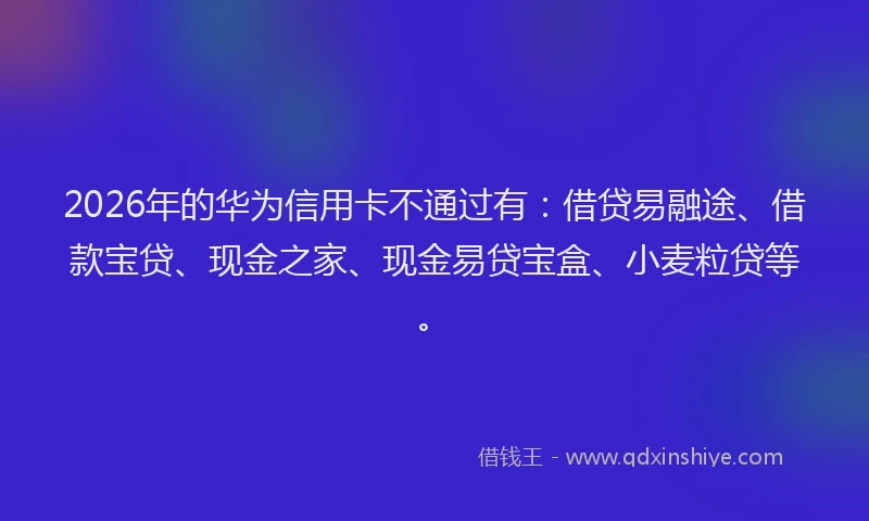 2026年的华为信用卡不通过有:借贷易融途、借款宝贷、现金之家、现金易贷宝盒、小麦粒贷等。