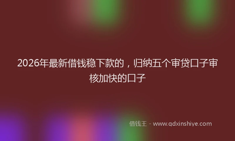 2026年最新借钱稳下款的，归纳五个审贷口子审核加快的口子