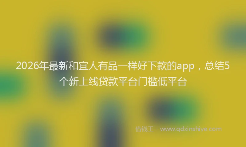 2026年最新和宜人有品一样好下款的app,总结5个新上线贷款平台门槛低平台
