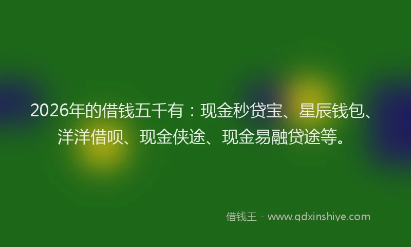 2026年的借钱五千有:现金秒贷宝、星辰钱包、洋洋借呗、现金侠途、现金易融贷途等。