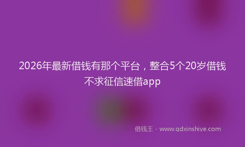 2026年最新借钱有那个平台，整合5个20岁借钱不求征信速借app