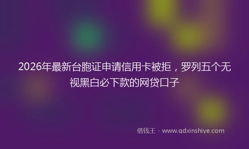 2026年最新台胞证申请信用卡被拒，罗列五个无视黑白必下款的网贷口子