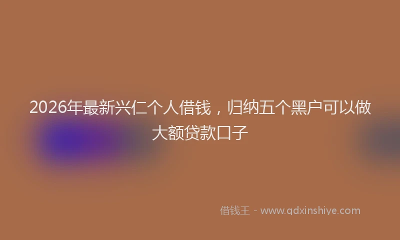 2026年最新兴仁个人借钱，归纳五个黑户可以做大额贷款口子