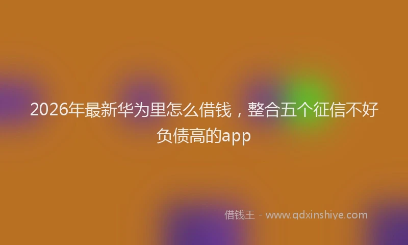 2026年最新华为里怎么借钱，整合五个征信不好负债高的app