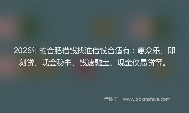 2026年的合肥借钱找谁借钱合适有:惠众乐、即刻贷、现金秘书、钱速融宝、现金侠易贷等。