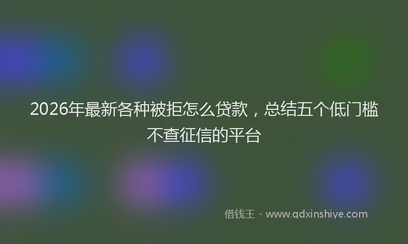 2026年最新各种被拒怎么贷款，总结五个低门槛不查征信的平台