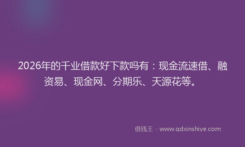 2026年的千业借款好下款吗有:现金流速借、融资易、现金网、分期乐、天源花等。