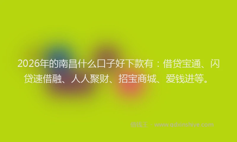 2026年的南昌什么口子好下款有:借贷宝通、闪贷速借融、人人聚财、招宝商城、爱钱进等。