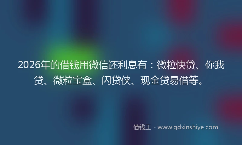 2026年的借钱用微信还利息有：微粒快贷、你我贷、微粒宝盒、闪贷侠、现金贷易借等。