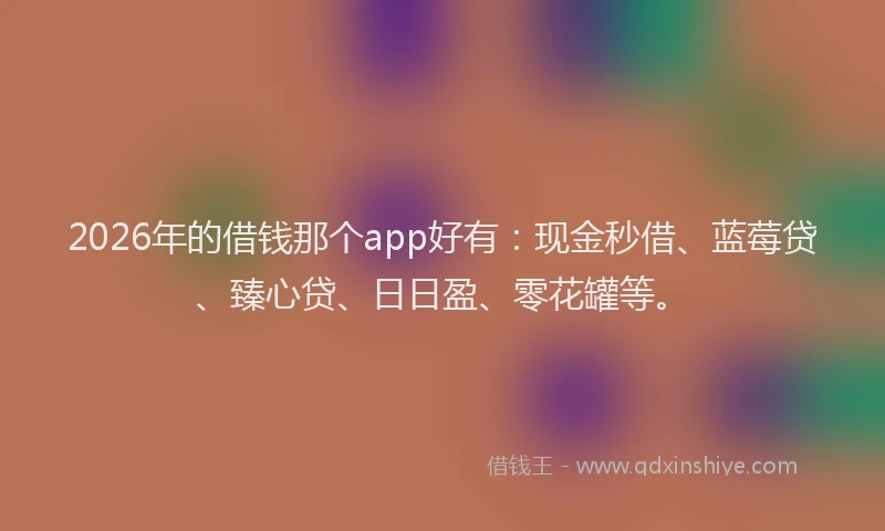 2026年的借钱那个app好有：现金秒借、蓝莓贷、臻心贷、日日盈、零花罐等。