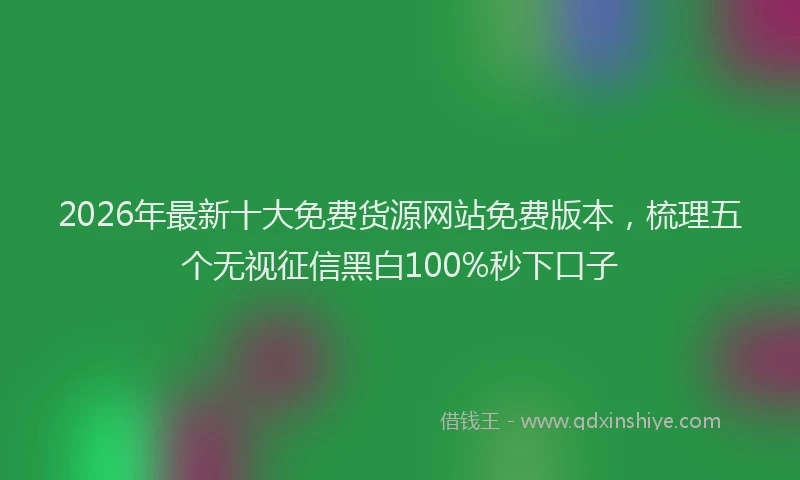 2026年最新十大免费货源网站免费版本，梳理五个无视征信黑白100%秒下口子