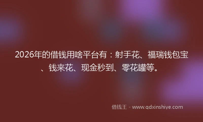 2026年的借钱用啥平台有：射手花、福瑞钱包宝、钱来花、现金秒到、零花罐等。