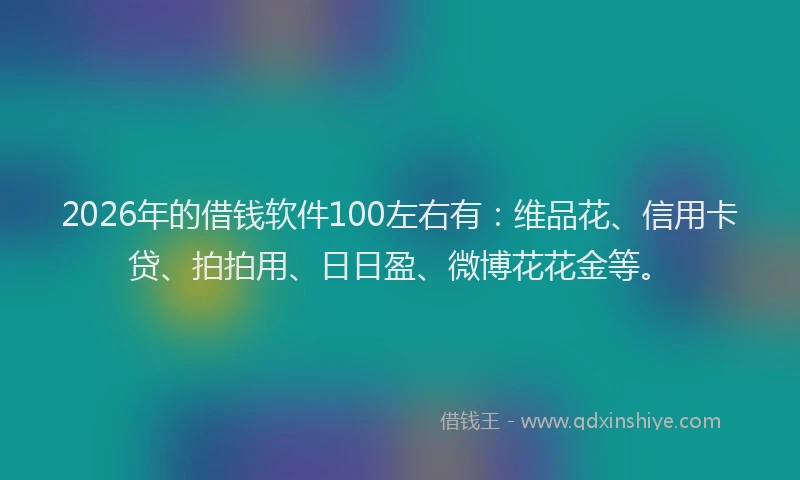 2026年的借钱软件100左右有：维品花、信用卡贷、拍拍用、日日盈、微博花花金等。