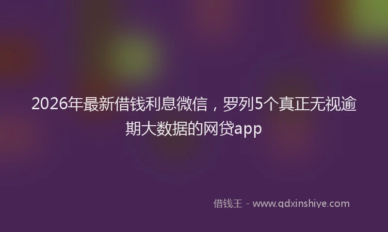 2026年最新借钱利息微信，罗列5个真正无视逾期大数据的网贷app