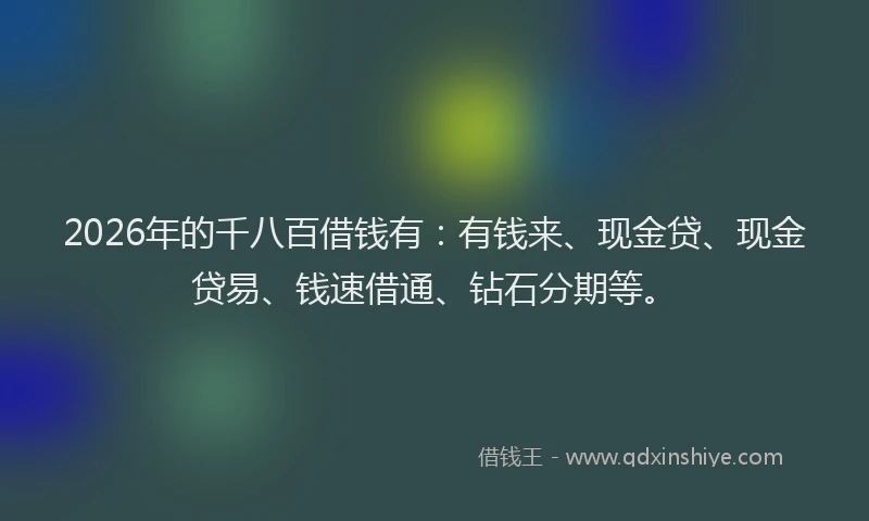 2026年的千八百借钱有：有钱来、现金贷、现金贷易、钱速借通、钻石分期等。