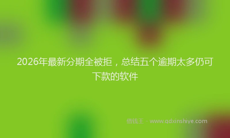 2026年最新分期全被拒,总结五个逾期太多仍可下款的软件