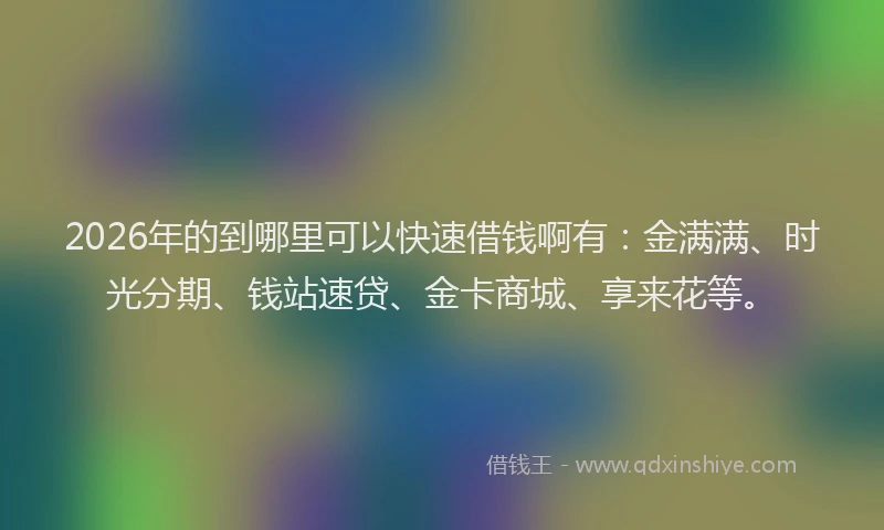 2026年的到哪里可以快速借钱啊有：金满满、时光分期、钱站速贷、金卡商城、享来花等。