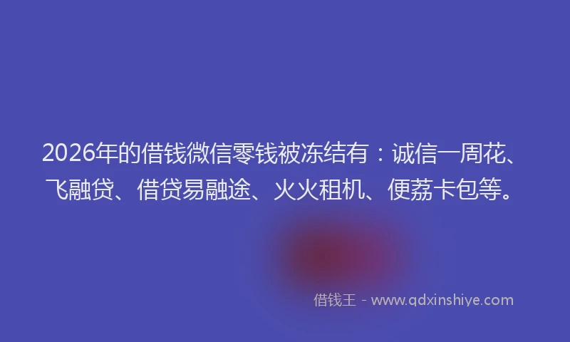 2026年的借钱微信零钱被冻结有：诚信一周花、飞融贷、借贷易融途、火火租机、便荔卡包等。