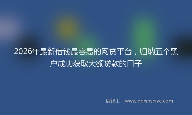 2026年最新借钱最容易的网贷平台，归纳五个黑户成功获取大额贷款的口子