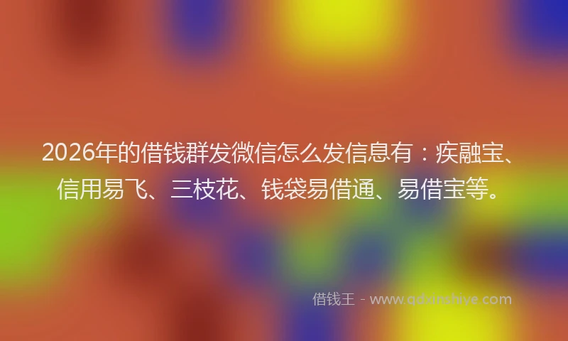 2026年的借钱群发微信怎么发信息有：疾融宝、信用易飞、三枝花、钱袋易借通、易借宝等。