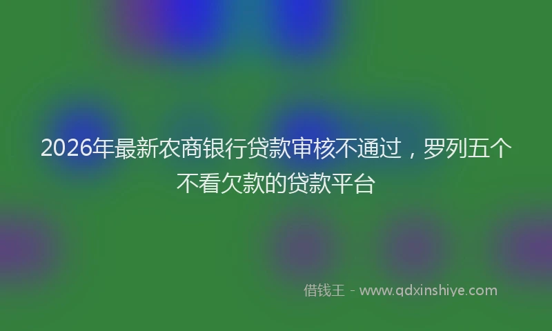 2026年最新农商银行贷款审核不通过,罗列五个不看欠款的贷款平台