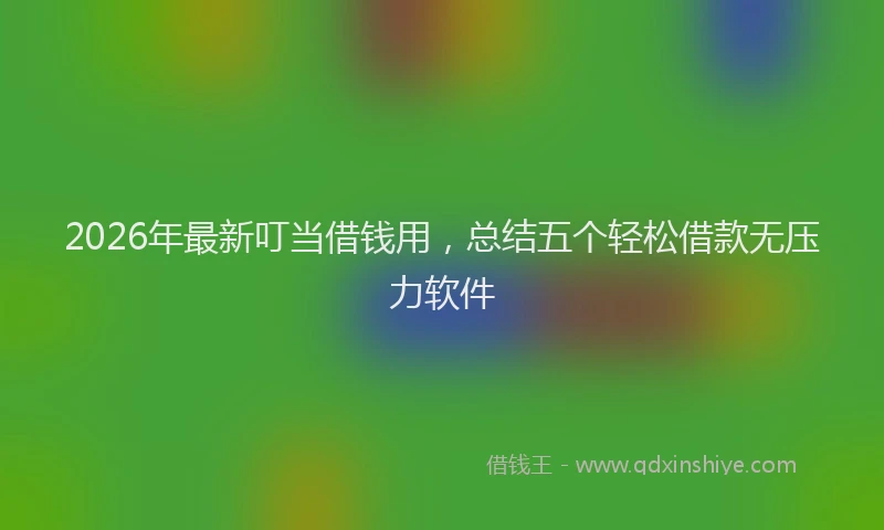 2026年最新叮当借钱用，总结五个轻松借款无压力软件