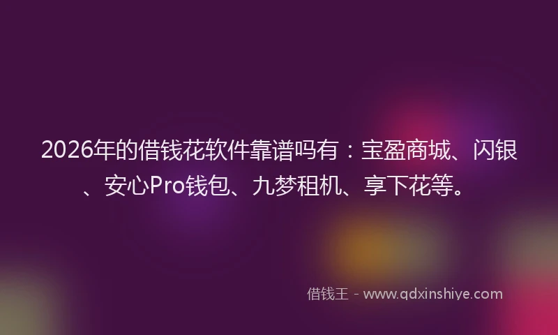 2026年的借钱花软件靠谱吗有：宝盈商城、闪银、安心Pro钱包、九梦租机、享下花等。