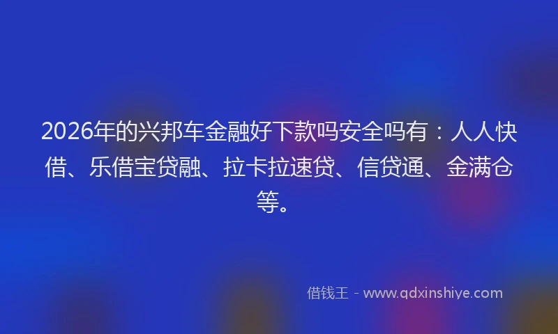 2026年的兴邦车金融好下款吗安全吗有：人人快借、乐借宝贷融、拉卡拉速贷、信贷通、金满仓等。