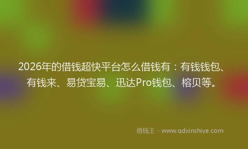 2026年的借钱超快平台怎么借钱有：有钱钱包、有钱来、易贷宝易、迅达Pro钱包、榕贝等。