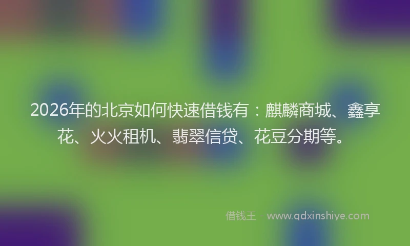 2026年的北京如何快速借钱有：麒麟商城、鑫享花、火火租机、翡翠信贷、花豆分期等。