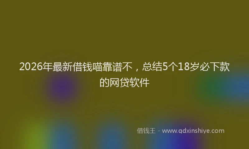 2026年最新借钱喵靠谱不,总结5个18岁必下款的网贷软件