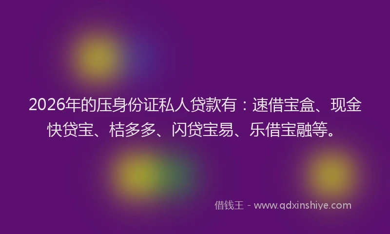 2026年的压身份证私人贷款有：速借宝盒、现金快贷宝、桔多多、闪贷宝易、乐借宝融等。