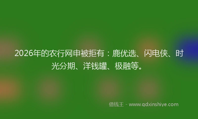 2026年的农行网申被拒有：鹿优选、闪电侠、时光分期、洋钱罐、极融等。
