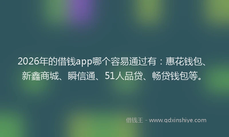 2026年的借钱app哪个容易通过有:惠花钱包、新鑫商城、瞬信通、51人品贷、畅贷钱包等。