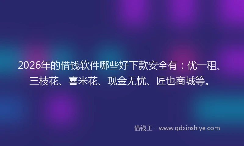 2026年的借钱软件哪些好下款安全有：优一租、三枝花、喜米花、现金无忧、匠也商城等。