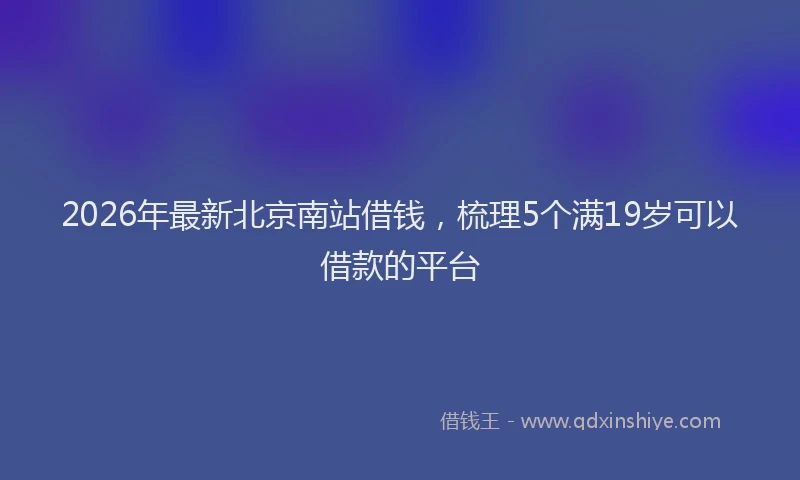 2026年最新北京南站借钱，梳理5个满19岁可以借款的平台