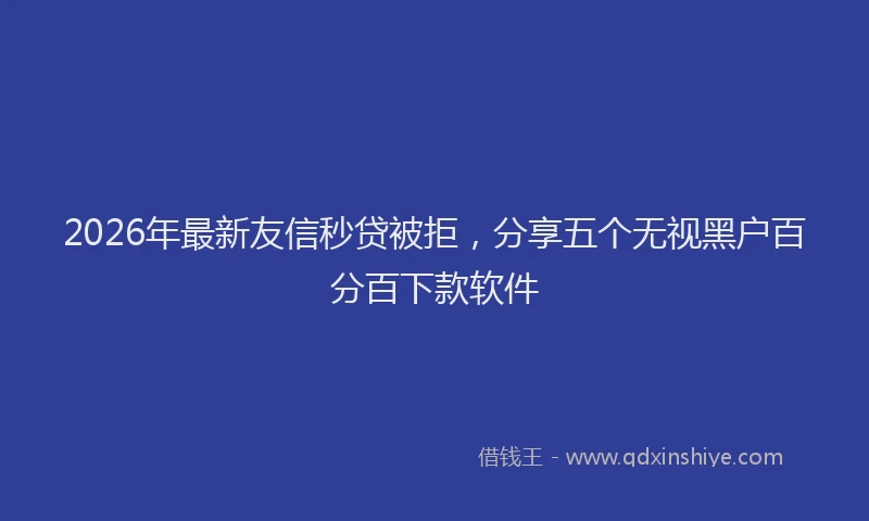 2026年最新友信秒贷被拒，分享五个无视黑户百分百下款软件