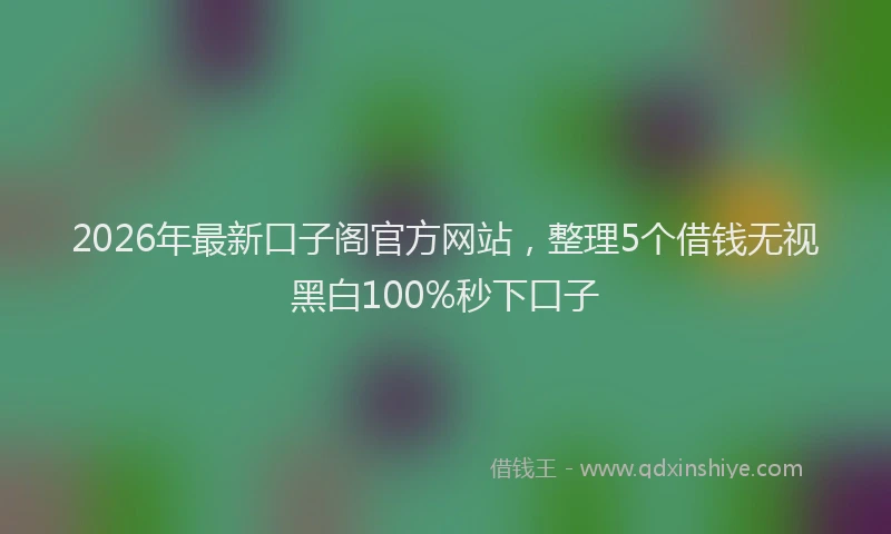 2026年最新口子阁官方网站,整理5个借钱无视黑白100%秒下口子