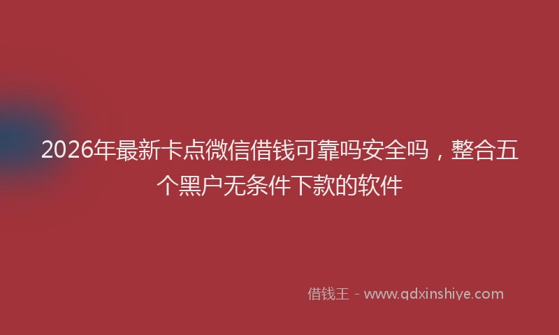 2026年最新卡点微信借钱可靠吗安全吗,整合五个黑户无条件下款的软件