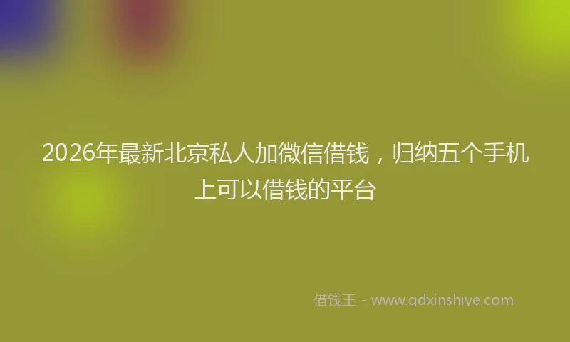 2026年最新北京私人加微信借钱，归纳五个手机上可以借钱的平台